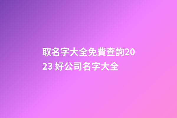 取名字大全免費查詢2023 好公司名字大全-第1張-公司起名-玄機派